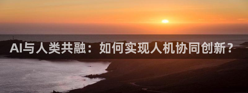 AI与人类共融：如何实现人机协同创新？