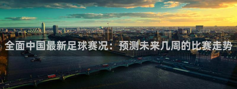 全面中国最新足球赛况：预测未来几周的比赛走势