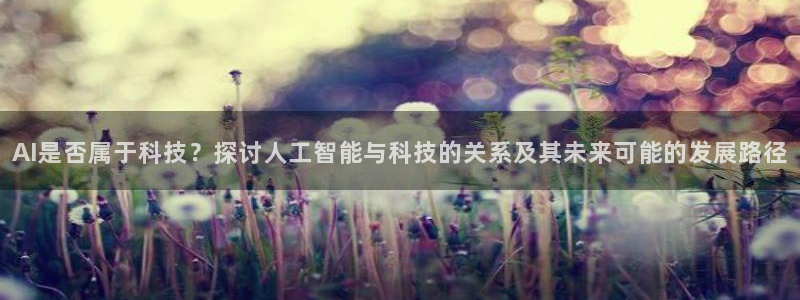 AI是否属于科技？探讨人工智能与科技的关系及其未来可能的发展路径