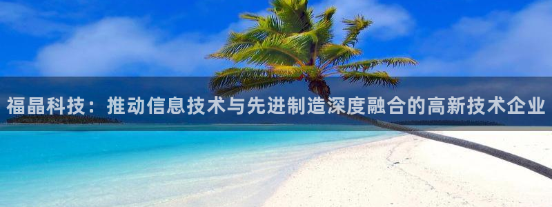 福晶科技：推动信息技术与先进制造深度融合的高新技术企业