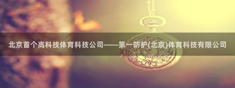 北京首个高科技体育科技公司——第一防护(北京)体育科技有限公司