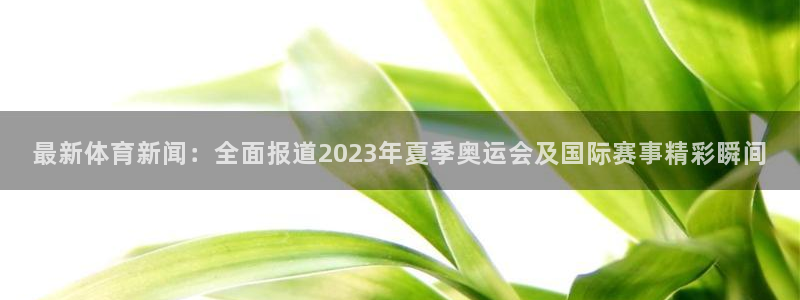 最新体育新闻：全面报道2023年夏季奥运会及国际赛事精彩瞬间