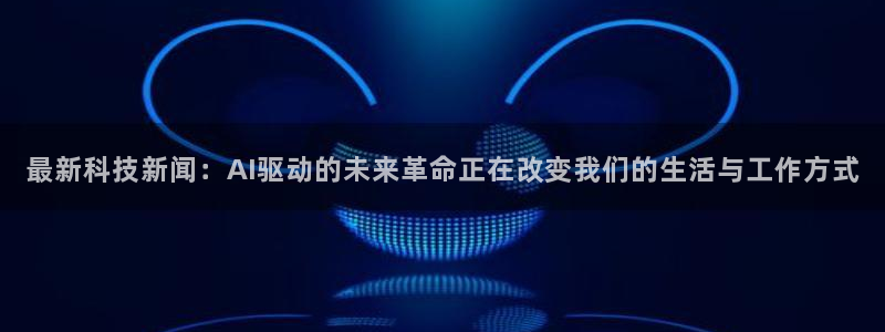 最新科技新闻：AI驱动的未来革命正在改变我们的生活与工作方式